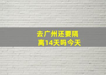 去广州还要隔离14天吗今天