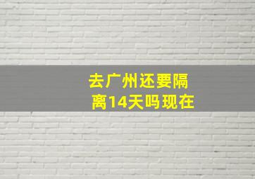 去广州还要隔离14天吗现在