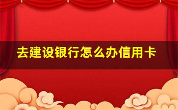 去建设银行怎么办信用卡