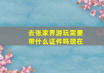 去张家界游玩需要带什么证件吗现在