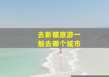 去新疆旅游一般去哪个城市