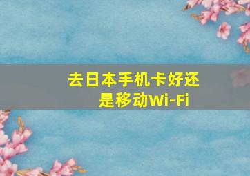 去日本手机卡好还是移动Wi-Fi