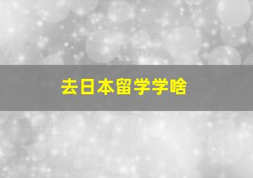 去日本留学学啥