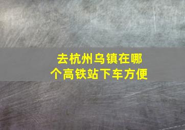 去杭州乌镇在哪个高铁站下车方便