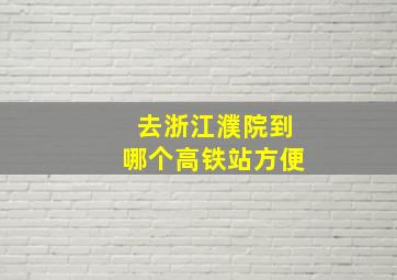 去浙江濮院到哪个高铁站方便