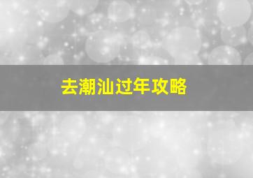 去潮汕过年攻略