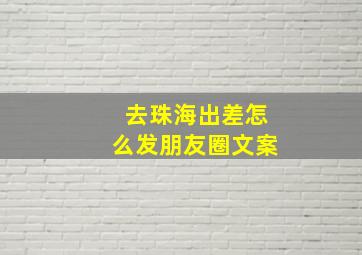 去珠海出差怎么发朋友圈文案