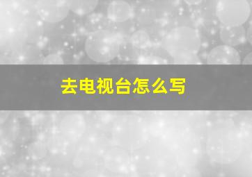 去电视台怎么写