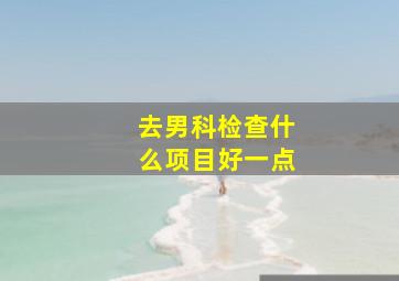 去男科检查什么项目好一点