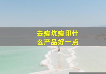 去痘坑痘印什么产品好一点