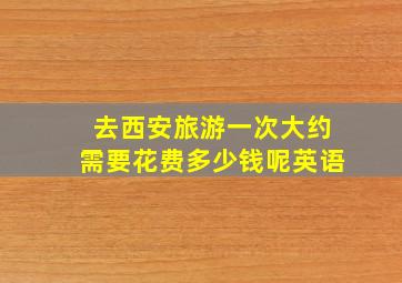 去西安旅游一次大约需要花费多少钱呢英语