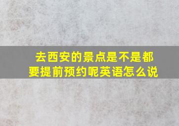 去西安的景点是不是都要提前预约呢英语怎么说