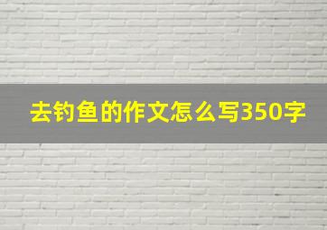 去钓鱼的作文怎么写350字