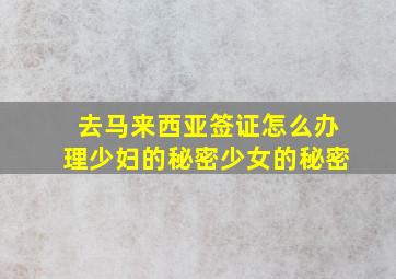 去马来西亚签证怎么办理少妇的秘密少女的秘密