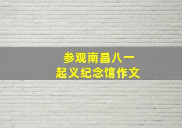 参观南昌八一起义纪念馆作文