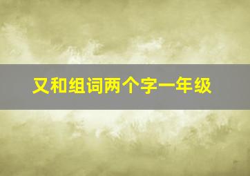 又和组词两个字一年级