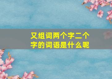 又组词两个字二个字的词语是什么呢