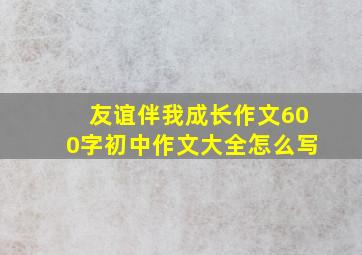 友谊伴我成长作文600字初中作文大全怎么写