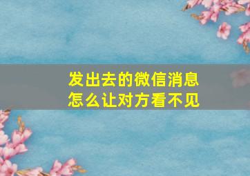 发出去的微信消息怎么让对方看不见