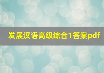 发展汉语高级综合1答案pdf