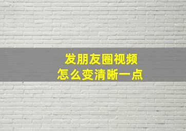 发朋友圈视频怎么变清晰一点