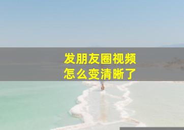 发朋友圈视频怎么变清晰了