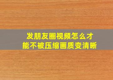 发朋友圈视频怎么才能不被压缩画质变清晰