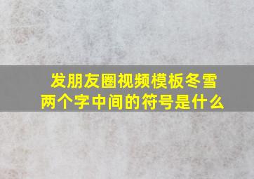 发朋友圈视频模板冬雪两个字中间的符号是什么