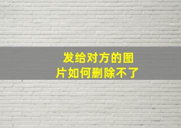 发给对方的图片如何删除不了