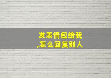 发表情包给我,怎么回复别人