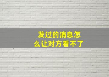 发过的消息怎么让对方看不了