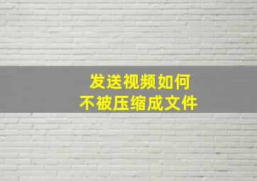 发送视频如何不被压缩成文件