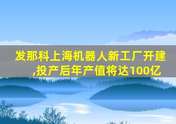 发那科上海机器人新工厂开建,投产后年产值将达100亿