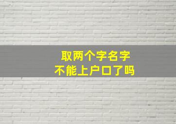 取两个字名字不能上户口了吗