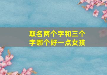 取名两个字和三个字哪个好一点女孩