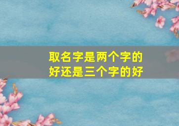 取名字是两个字的好还是三个字的好