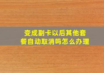 变成副卡以后其他套餐自动取消吗怎么办理