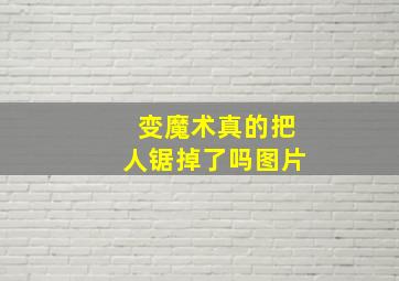 变魔术真的把人锯掉了吗图片