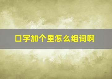 口字加个里怎么组词啊