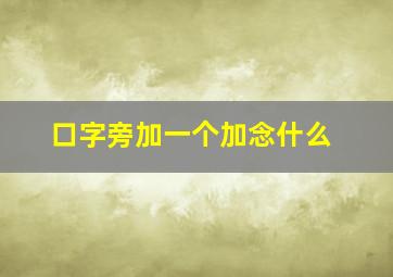 口字旁加一个加念什么