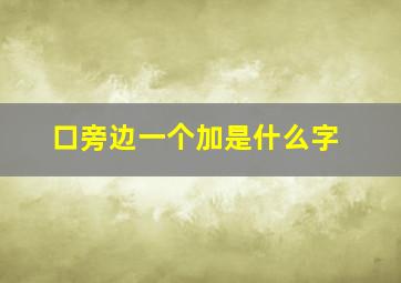 口旁边一个加是什么字