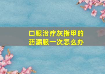 口服治疗灰指甲的药漏服一次怎么办