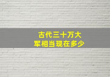 古代三十万大军相当现在多少