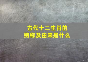 古代十二生肖的别称及由来是什么