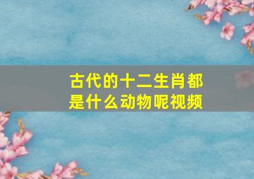 古代的十二生肖都是什么动物呢视频