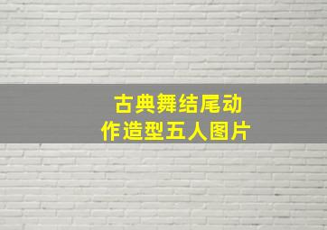 古典舞结尾动作造型五人图片