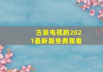 古装电视剧2021最新版免费观看