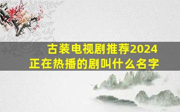 古装电视剧推荐2024正在热播的剧叫什么名字