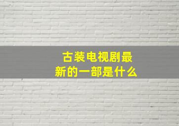 古装电视剧最新的一部是什么