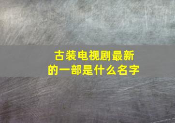 古装电视剧最新的一部是什么名字